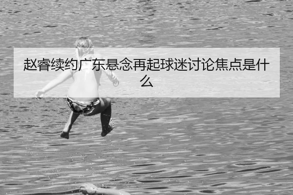 赵睿续约广东悬念再起球迷讨论焦点是什么